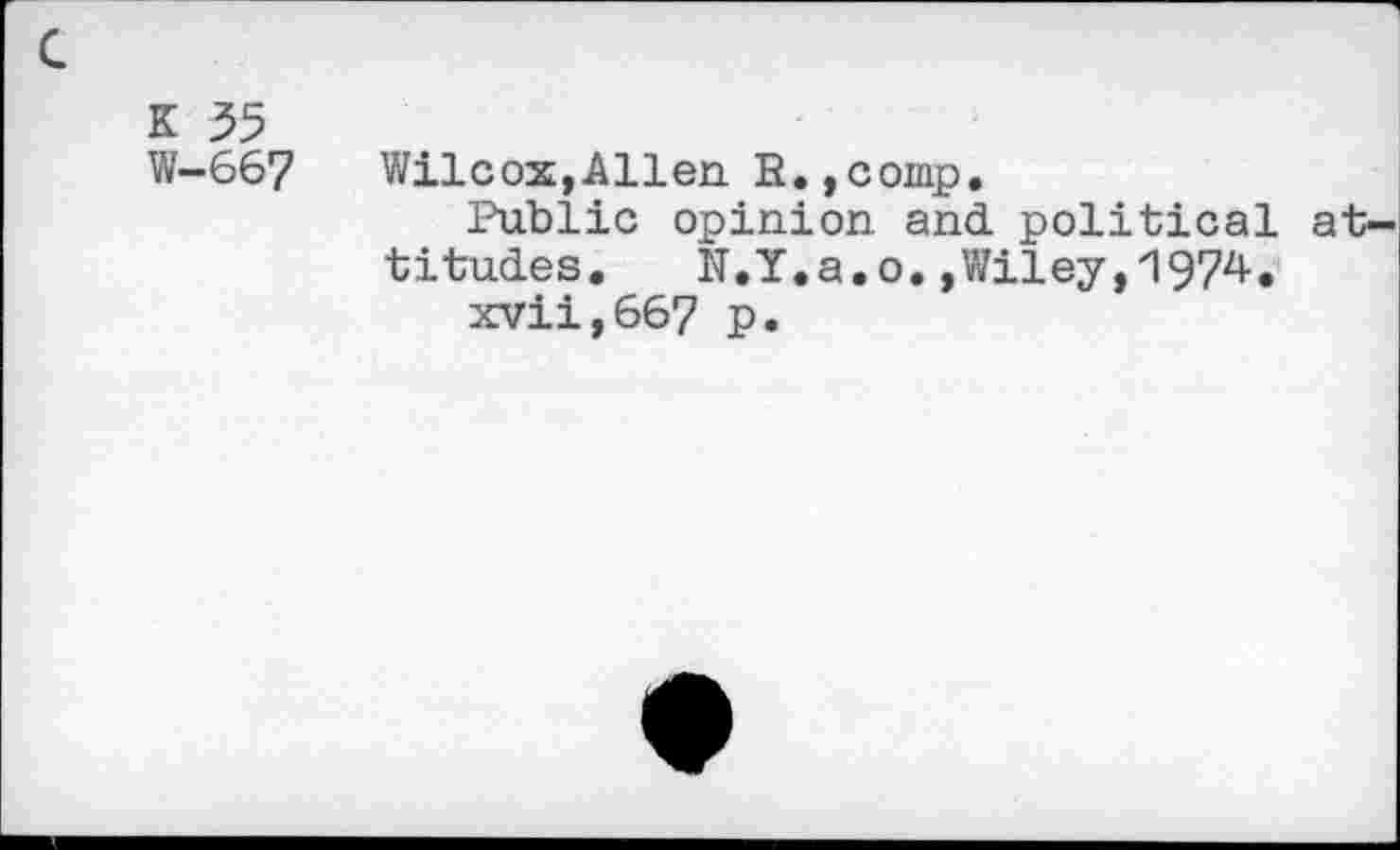 ﻿K 35 w-667
Wilcox,Allen R.,comp.
Public opinion and. political attitudes.	N.Y.a.o.,Wiley,1974.
xvii,667 p.